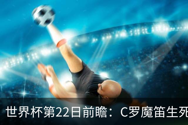 世界杯第22日前瞻：C罗魔笛生死斗 西班牙力争破咒