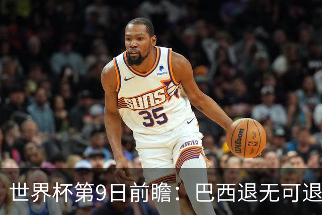 世界杯第9日前瞻：巴西退无可退亟需三分 美国回福地争连胜