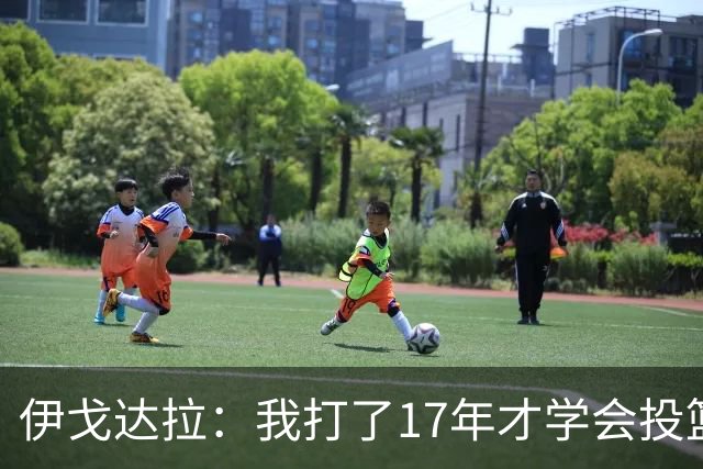 伊戈达拉：我打了17年才学会投篮 没接受过姿势训练全靠自己摸索