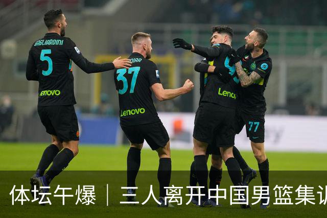 体坛午爆｜三人离开中国男篮集训营，利物浦租借签下阿劳霍