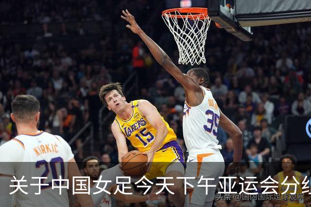 关于中国女足今天下午亚运会分组抽签结果的几个问答