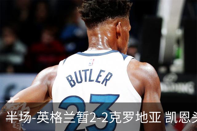 半场-英格兰暂2-2克罗地亚 凯恩头顶脚踢双响巴图里纳破门