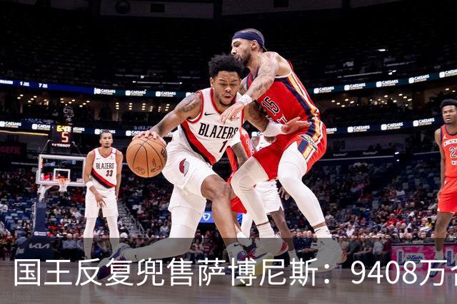 国王反复兜售萨博尼斯：9408万合同成重建最大障碍