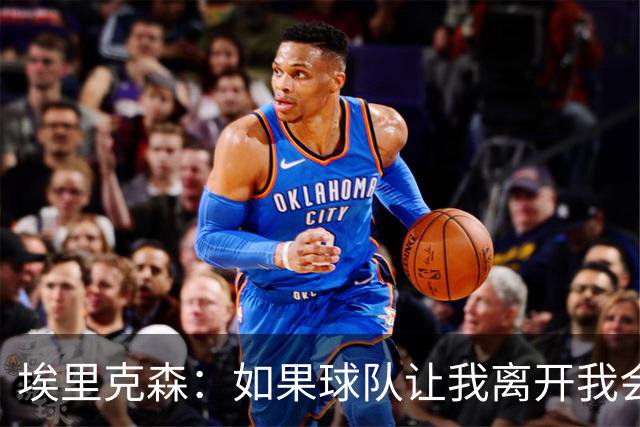 埃里克森：如果球队让我离开我会照做