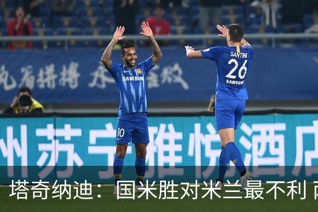 塔奇纳迪：国米胜对米兰最不利 两人将成胜负手