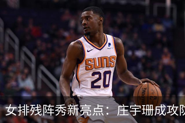 女排残阵秀新亮点：庄宇珊成攻防核心 世界排名涨积分