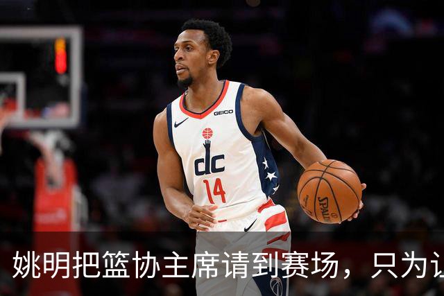姚明把篮协主席请到赛场，只为让少年的篮球热爱被更多人看见