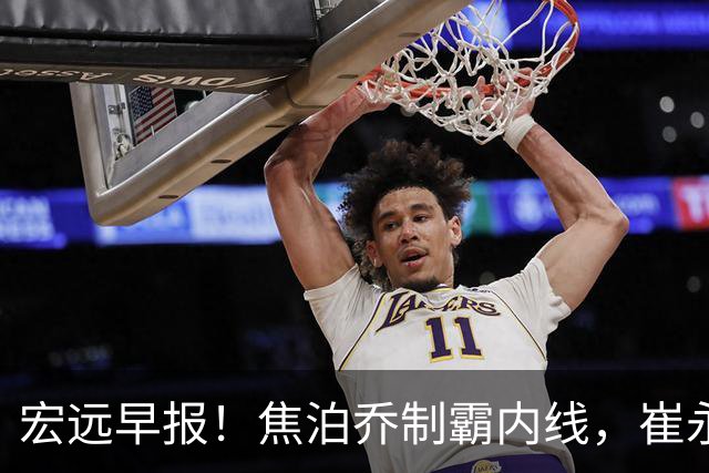 宏远早报！焦泊乔制霸内线，崔永熙亮眼，徐昕话里有话，外行人变内行人，杜锋需反思！