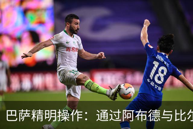 巴萨精明操作：通过阿布德与比尔希利转会降低戈登成本的幕后分析