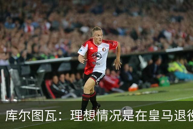 库尔图瓦：理想情况是在皇马退役 埃及队是一块难啃的骨头