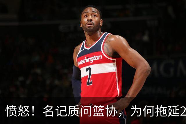 愤怒！名记质问篮协，为何拖延2个月才公布白边结果？要求重罚