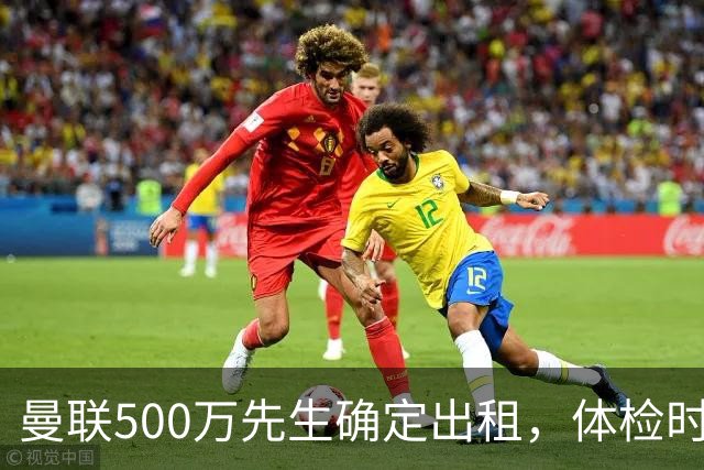 曼联500万先生确定出租，体检时间已定！世界杯国脚即将回归备战