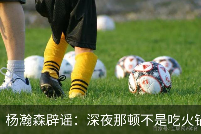 杨瀚森辟谣：深夜那顿不是吃火锅 不发训练视频是球队规定
