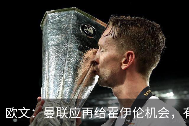 欧文：曼联应再给霍伊伦机会，有时前锋发挥不佳因球队运转不畅