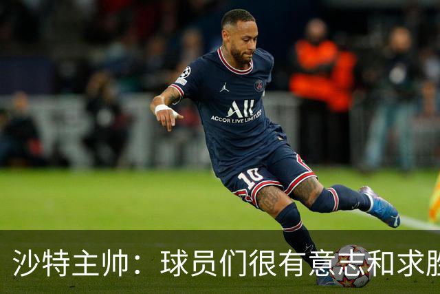 沙特主帅：球员们很有意志和求胜欲，可惜我们难以掌控比赛节奏