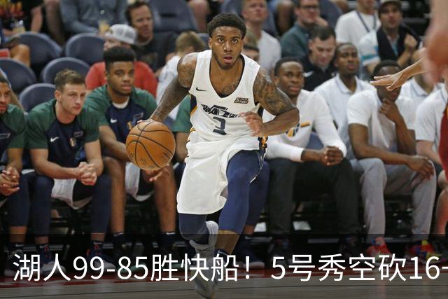 湖人99-85胜快船！5号秀空砍16+6+4，落选秀再立大功，东契奇帮手诞生