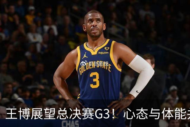 王博展望总决赛G3！心态与体能并重，期待更多球员挺身而出！