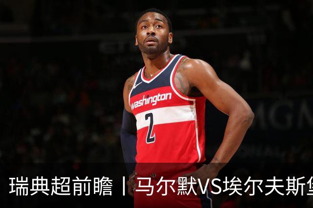 瑞典超前瞻丨马尔默VS埃尔夫斯堡：伊布母队状态正佳