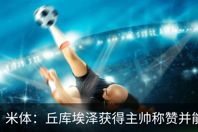 米体：丘库埃泽获得主帅称赞并能踢多个位置，恩昆库希望取代莱奥
