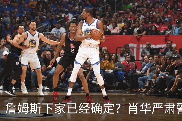 詹姆斯下家已经确定？肖华严肃警告，科尔八个字引发轰动