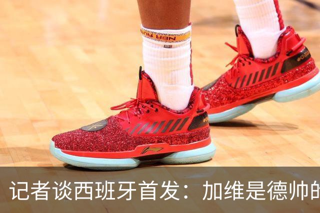 记者谈西班牙首发：加维是德帅的阵眼；也宣布一开始就要踢出强度