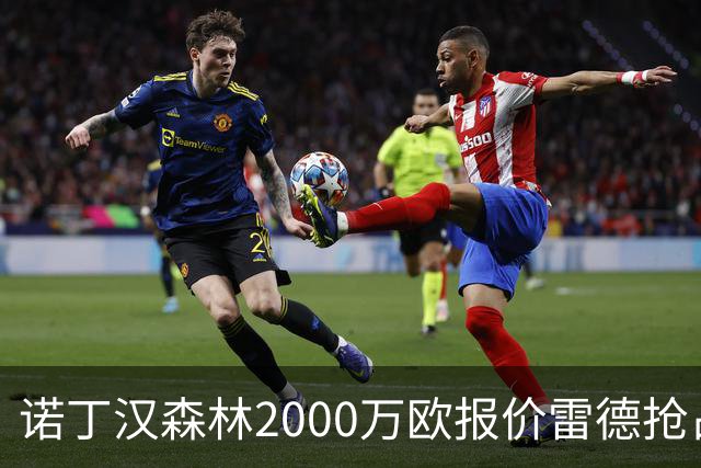 诺丁汉森林2000万欧报价雷德抢占先机，曼联再不动手就晚了