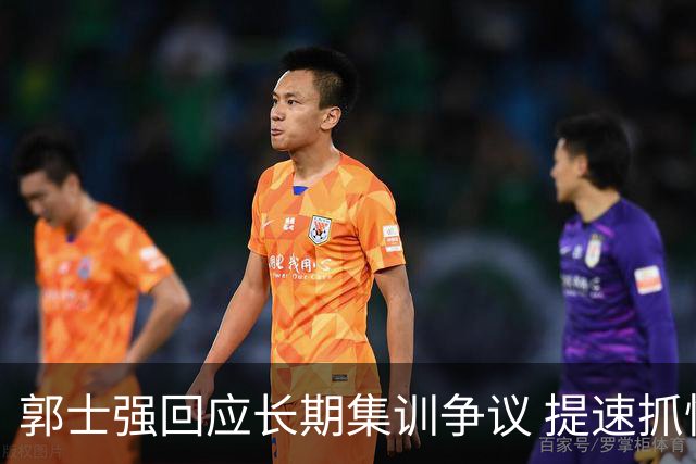 郭士强回应长期集训争议 提速抓快攻成备战重点