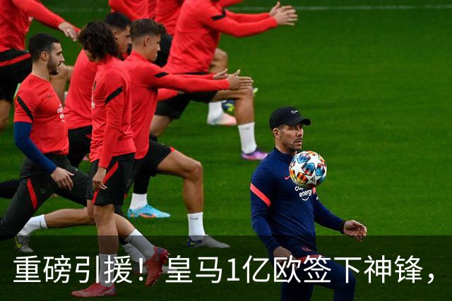 重磅引援！皇马1亿欧签下神锋，取代维尼修斯，姆巴佩收获助力