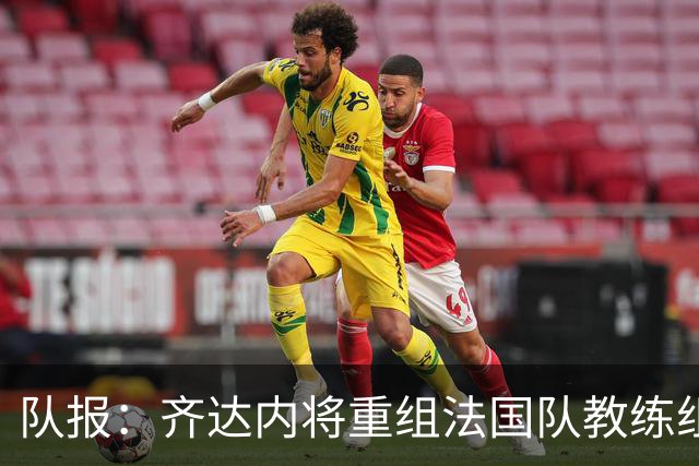 队报：齐达内将重组法国队教练组，德尚团队无人留任