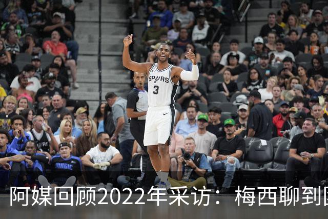 阿媒回顾2022年采访：梅西聊到团队准备和信任关系时落泪了
