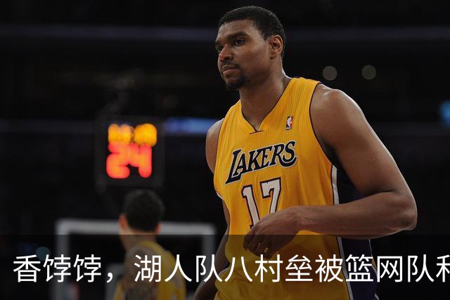 香饽饽，湖人队八村垒被篮网队和马刺队看上了