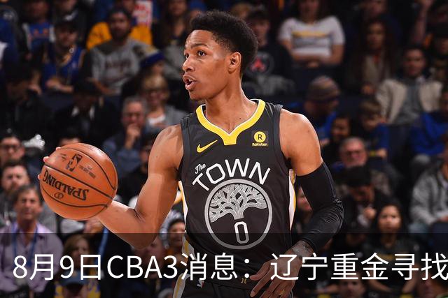 8月9日CBA3消息：辽宁重金寻找张镇麟替身，上海男篮出手报价2米18超级大外援