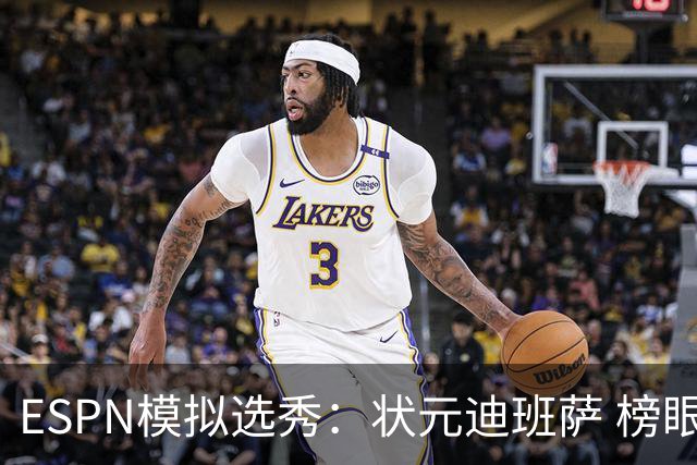 ESPN模拟选秀：状元迪班萨 榜眼彼德森 探花布泽尔 4号秀威尔逊
